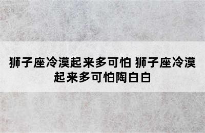 狮子座冷漠起来多可怕 狮子座冷漠起来多可怕陶白白